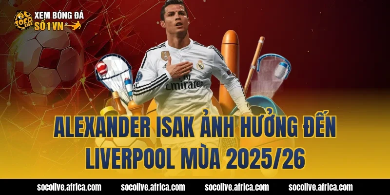 Alexander Isak ảnh hưởng đến Liverpool mùa 2025/26