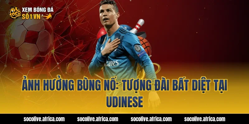 Ảnh hưởng bùng nổ: Tượng đài bất diệt tại Udinese