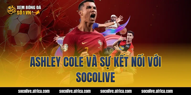 Ashley Cole Và Sự Kết Nối Với Socolive