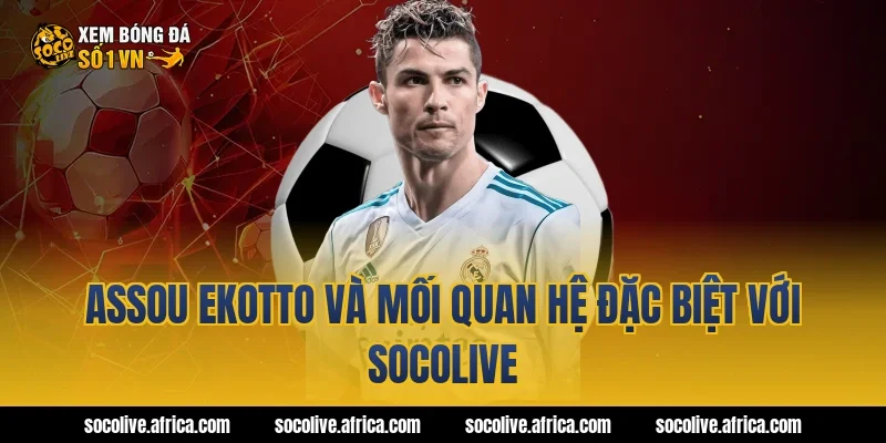 Assou Ekotto Và Mối Quan hệ Đặc Biệt Với Socolive