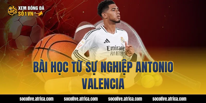 Bài học từ sự nghiệp antonio valencia