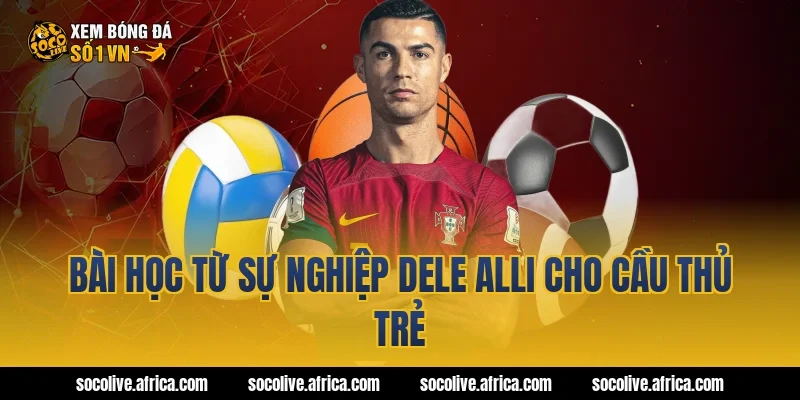 Bài học từ sự nghiệp Dele Alli cho cầu thủ trẻ
