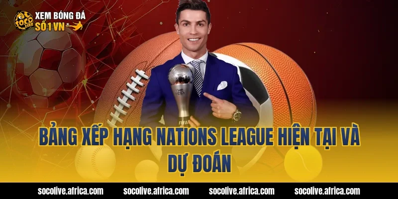 Bảng xếp hạng Nations League hiện tại và dự đoán