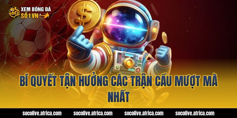 Bí quyết tận hưởng các trận cầu mượt mà nhất