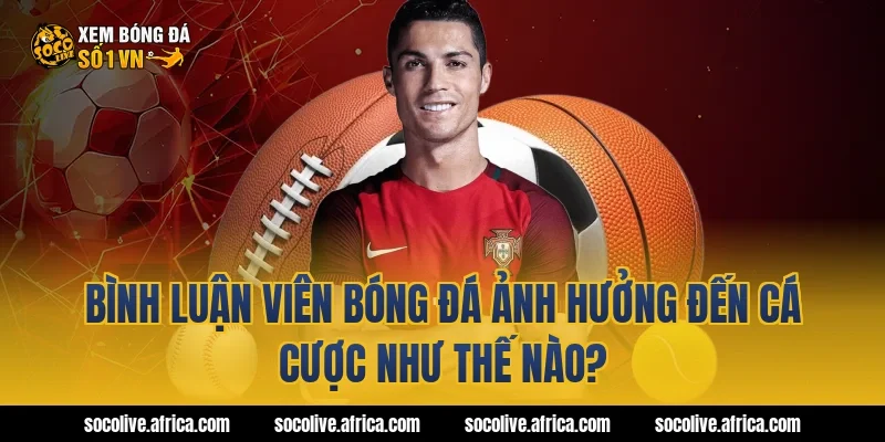 Bình luận viên bóng đá ảnh hưởng đến cá cược như thế nào?