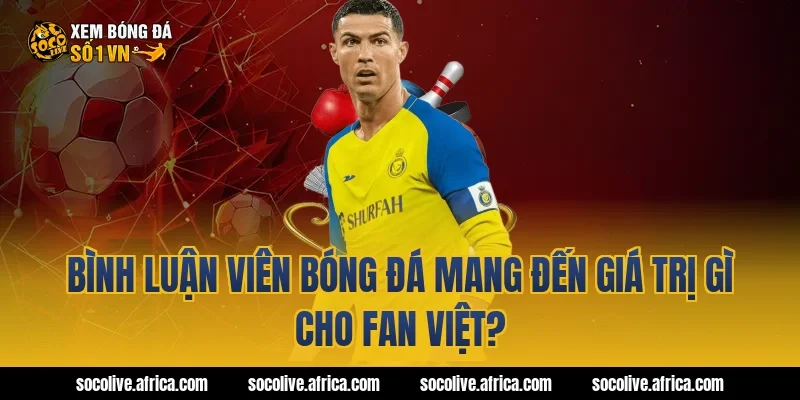 Bình luận viên bóng đá mang đến giá trị gì cho fan Việt?
