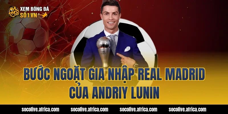 Bước ngoặt gia nhập Real Madrid của Andriy Lunin
