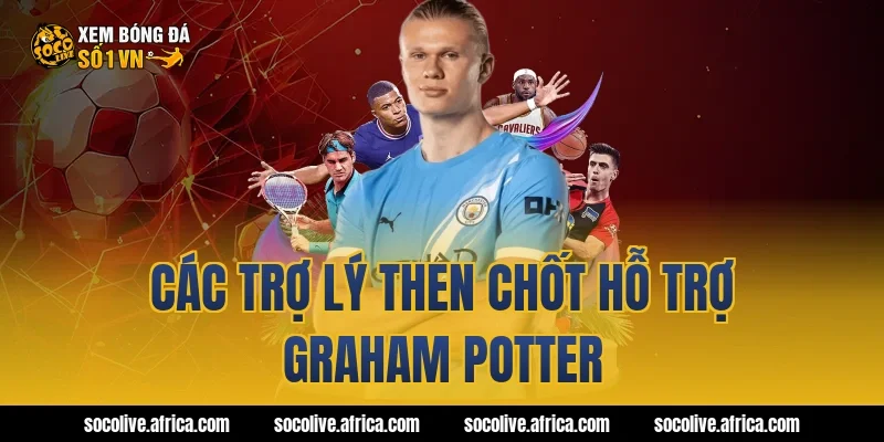Các trợ lý then chốt hỗ trợ Graham Potter