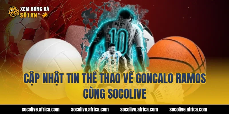 Cập Nhật Tin Thể Thao Về goncalo ramos Cùng Socolive