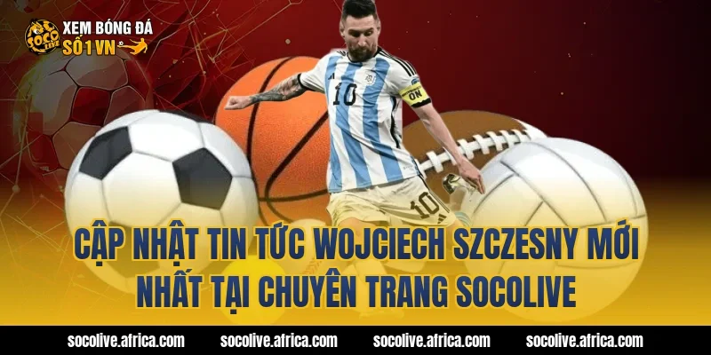 Cập nhật tin tức Wojciech Szczesny mới nhất tại chuyên trang Socolive
