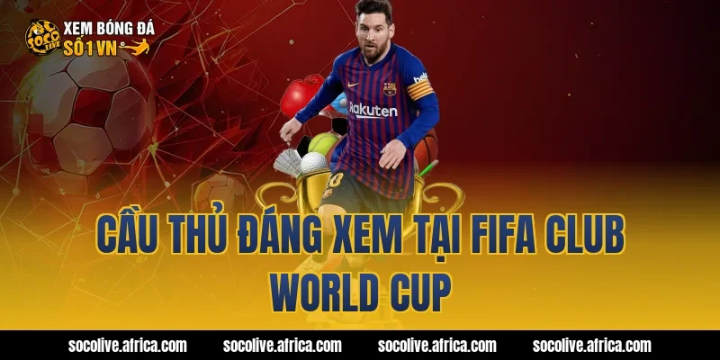 Cầu thủ đáng xem tại fifa club world cup