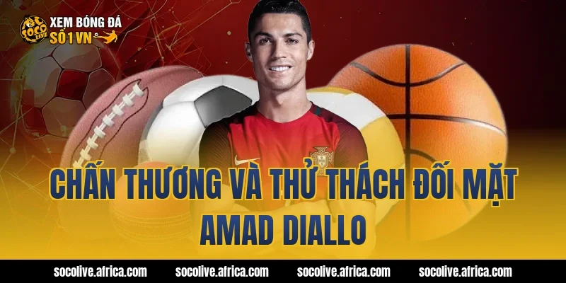 Chấn thương và thử thách đối mặt Amad Diallo