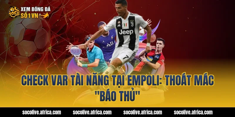 Check Var tài năng tại Empoli: Thoát mác "báo thủ"