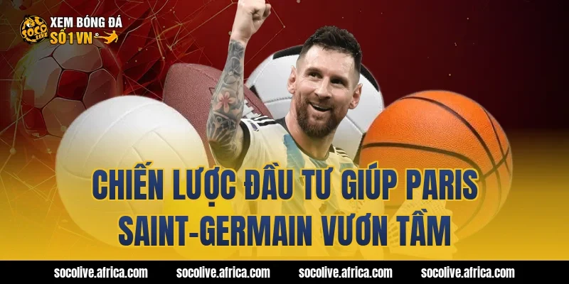 Chiến lược đầu tư giúp Paris Saint-Germain vươn tầm