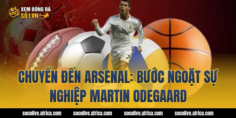 Chuyển đến Arsenal: Bước ngoặt sự nghiệp Martin Odegaard