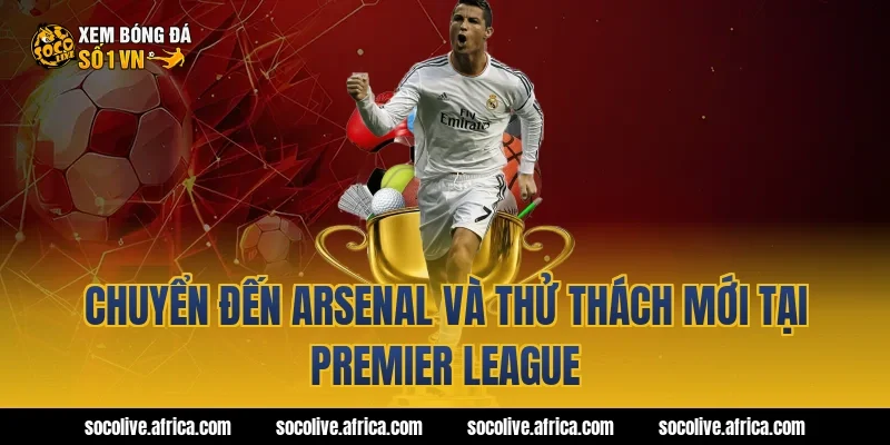 Chuyển đến Arsenal và thử thách mới tại Premier League
