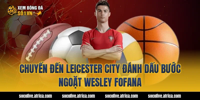 Chuyển đến Leicester City đánh dấu bước ngoặt Wesley Fofana