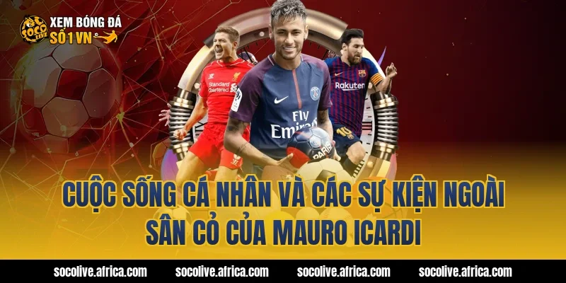 Cuộc sống cá nhân và các sự kiện ngoài sân cỏ của Mauro Icardi