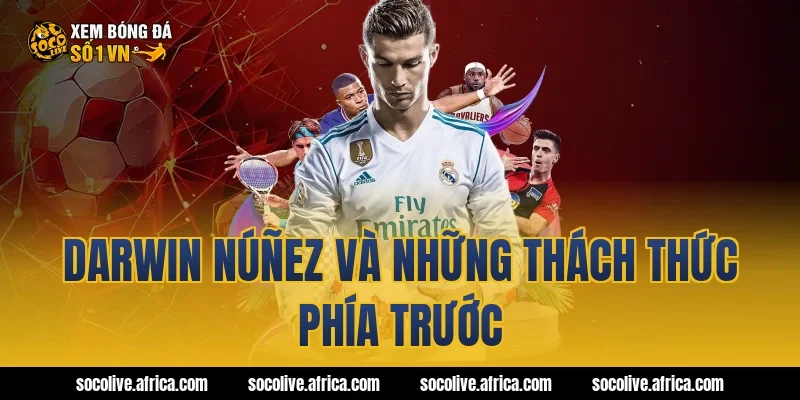 Darwin Núñez và những thách thức phía trước