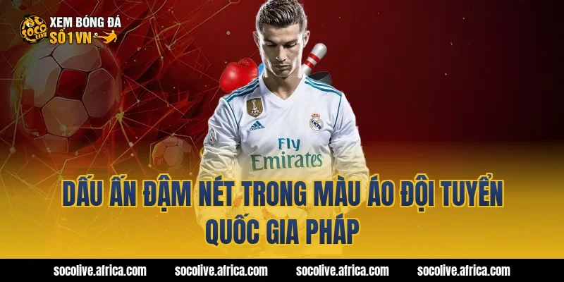 Dấu ấn đậm nét trong màu áo đội tuyển quốc gia Pháp