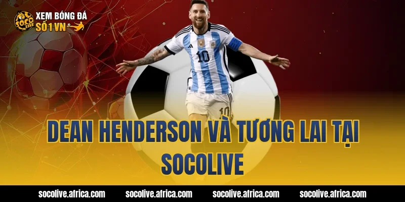Dean Henderson và tương lai tại Socolive