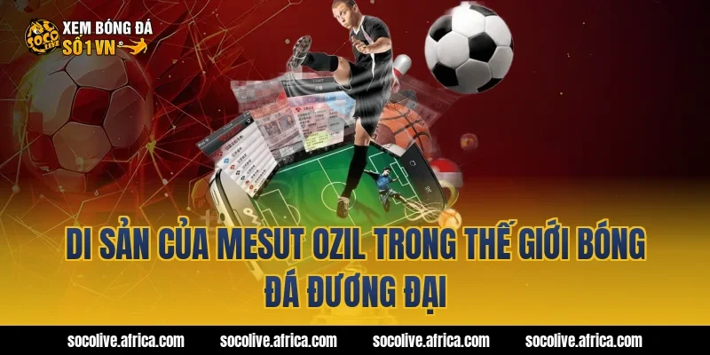 Di Sản Của Mesut Ozil Trong Thế Giới Bóng Đá Đương Đại