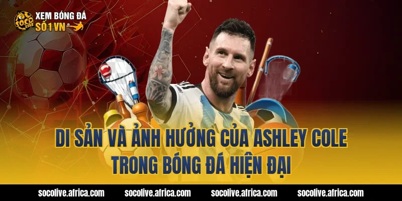 Di Sản Và Ảnh Hưởng Của Ashley Cole Trong Bóng Đá Hiện Đại