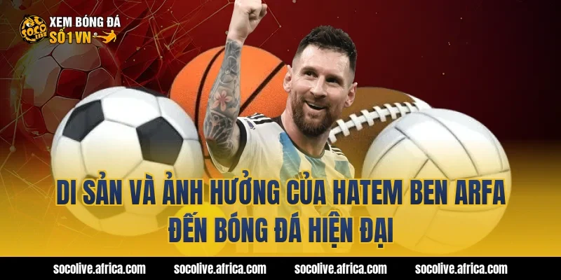 Di sản và ảnh hưởng của Hatem Ben Arfa đến bóng đá hiện đại