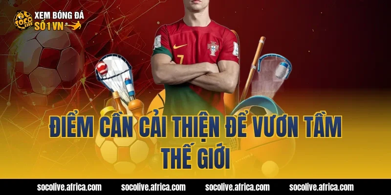 Điểm cần cải thiện để vươn tầm thế giới