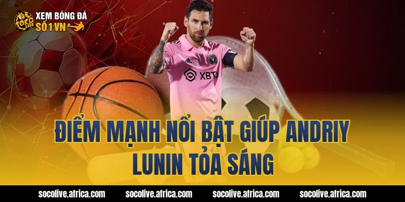 Điểm mạnh nổi bật giúp Andriy Lunin tỏa sáng