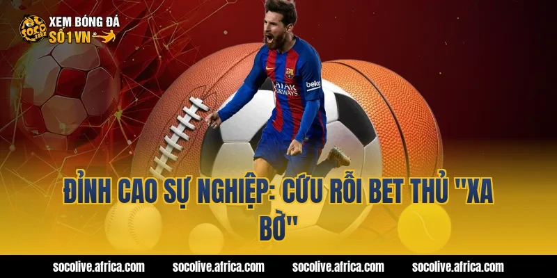 Đỉnh cao sự nghiệp: Cứu rỗi bet thủ "xa bờ"