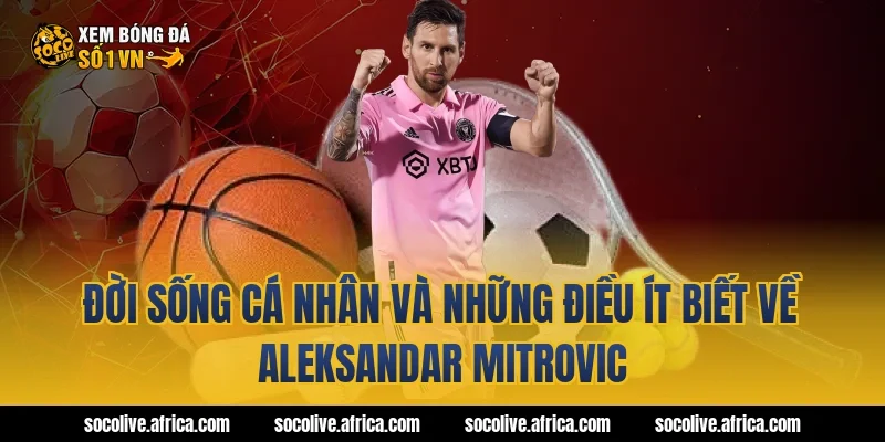 Đời sống cá nhân và những điều ít biết về Aleksandar Mitrovic