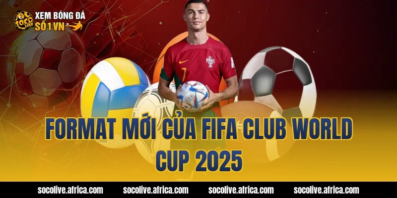 Format mới của fifa club world cup 2025