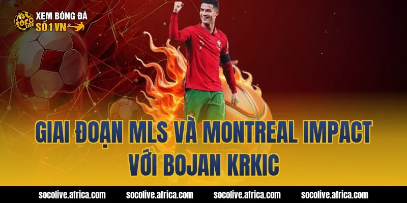 Giai đoạn MLS và Montreal Impact với Bojan Krkic