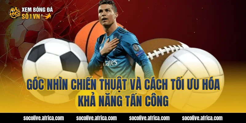 Góc nhìn chiến thuật và cách tối ưu hóa khả năng tấn công