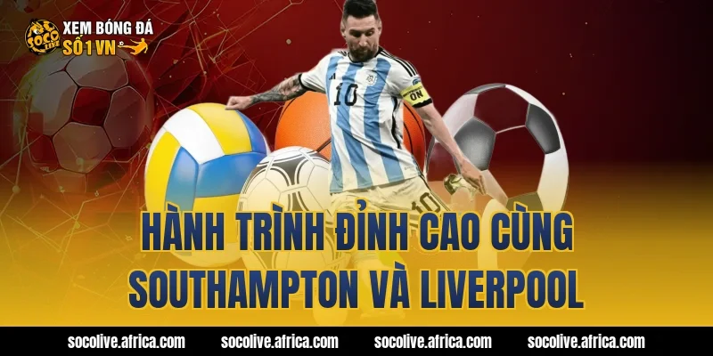 Hành trình đỉnh cao cùng Southampton và Liverpool