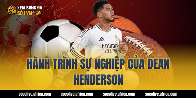 Hành trình sự nghiệp của Dean Henderson