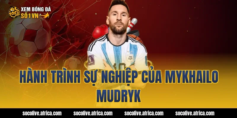 Hành trình sự nghiệp của Mykhailo Mudryk