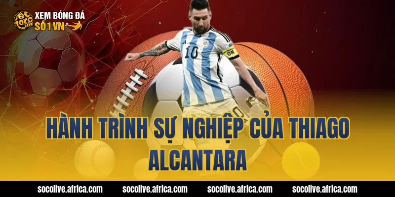 Hành trình sự nghiệp của Thiago Alcantara