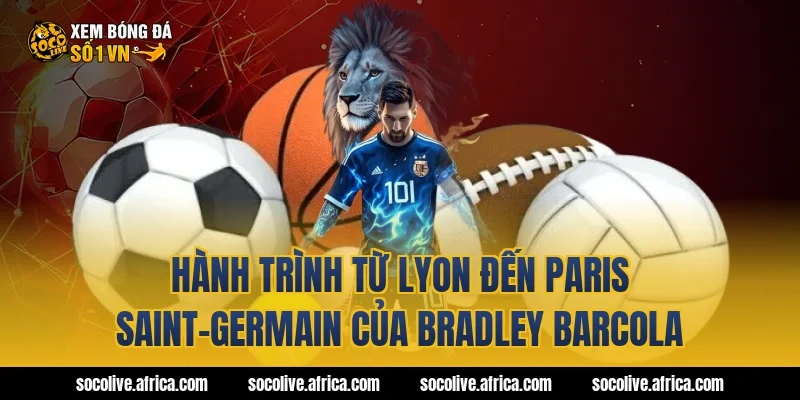 Hành trình từ Lyon đến Paris Saint-Germain của Bradley Barcola