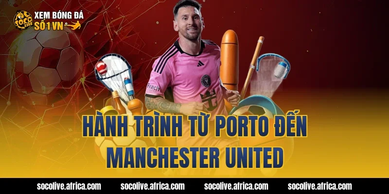 Hành trình từ Porto đến Manchester United