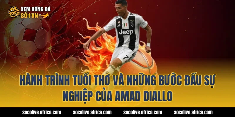 Hành trình tuổi thơ và những bước đầu sự nghiệp của Amad Diallo