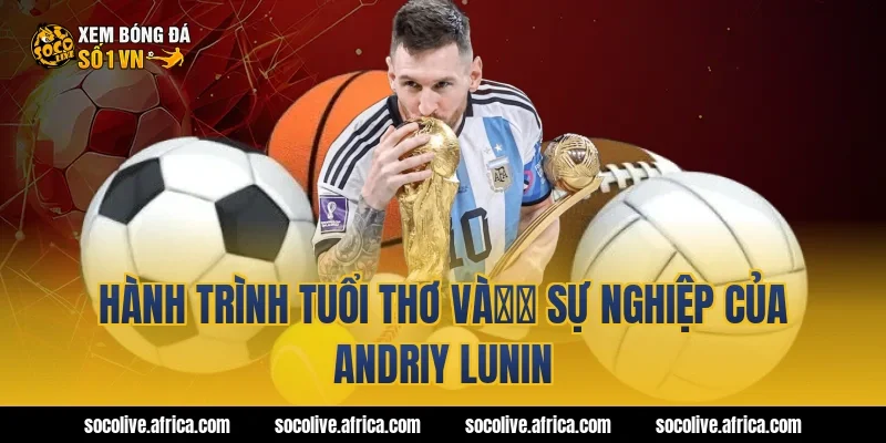 Hành trình tuổi thơ và起步 sự nghiệp của Andriy Lunin