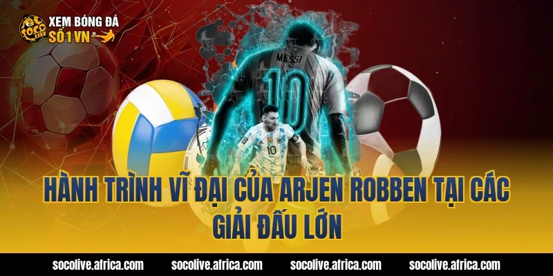 Hành Trình Vĩ Đại Của arjen robben Tại Các Giải Đấu Lớn
