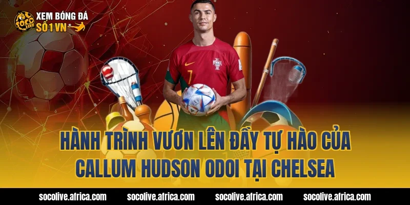 Hành trình vươn lên đầy tự hào của callum hudson odoi tại Chelsea
