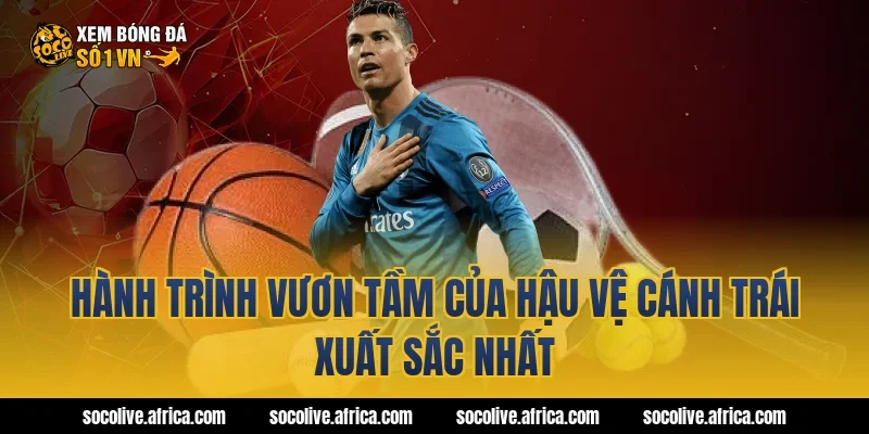 Hành Trình Vươn Tầm Của Hậu Vệ Cánh Trái Xuất Sắc Nhất