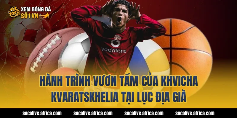Hành Trình Vươn Tầm Của khvicha kvaratskhelia Tại Lục Địa Già