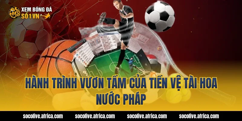 Hành trình vươn tầm của tiền vệ tài hoa nước Pháp
