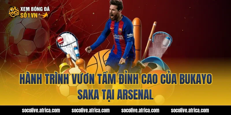 Hành Trình Vươn Tầm Đỉnh Cao Của bukayo saka Tại Arsenal