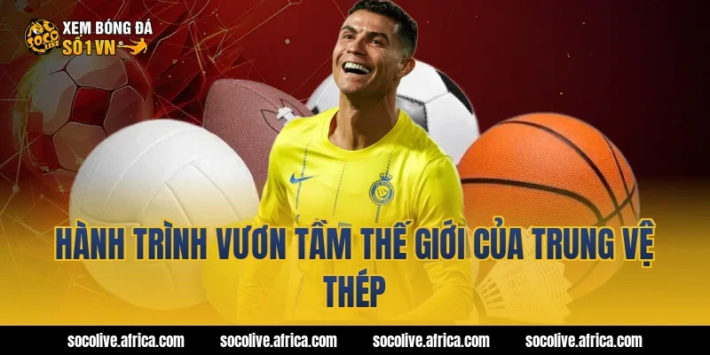 Hành trình vươn tầm thế giới của trung vệ thép